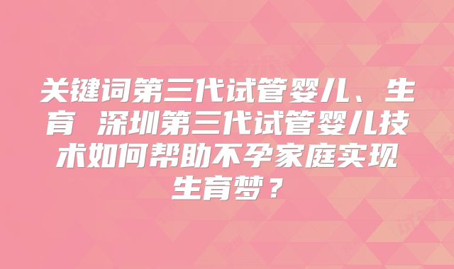 关键词第三代试管婴儿、生育 深圳第三代试管婴儿技术如何帮助不孕家庭实现生育梦?