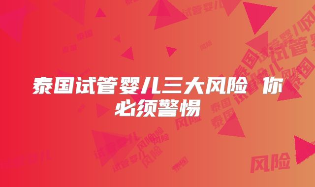 泰国试管婴儿三大风险 你必须警惕