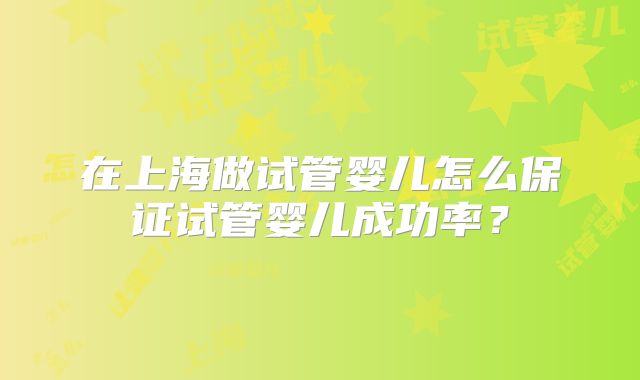 在上海做试管婴儿怎么保证试管婴儿成功率?