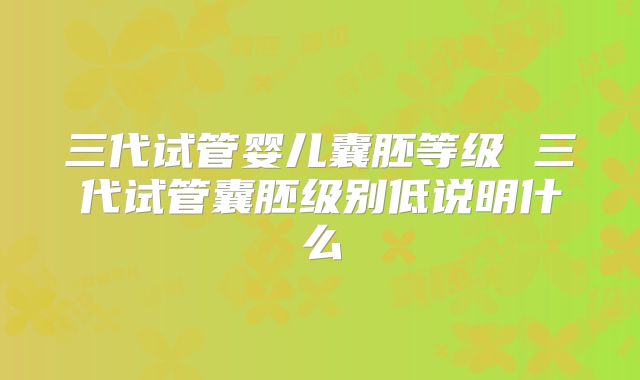 三代试管婴儿囊胚等级 三代试管囊胚级别低说明什么