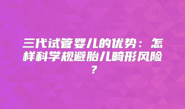 三代试管婴儿的优势:怎样科学规避胎儿畸形风险?