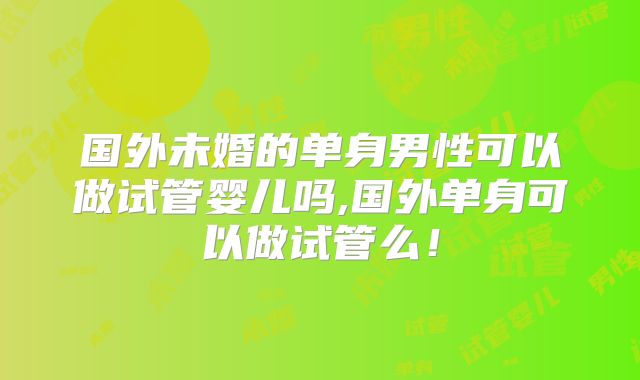 国外未婚的单身男性可以做试管婴儿吗,国外单身可以做试管么！