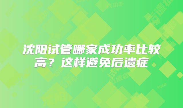 沈阳试管哪家成功率比较高?这样避免后遗症