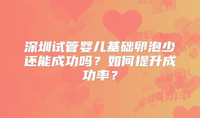 深圳试管婴儿基础卵泡少还能成功吗?如何提升成功率?