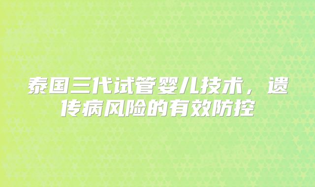 泰国三代试管婴儿技术,遗传病风险的有效防控
