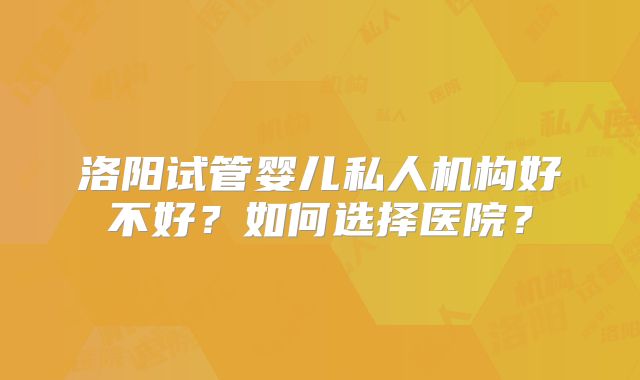 洛阳试管婴儿私人机构好不好？如何选择医院？