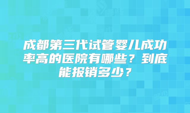 成都第三代试管婴儿成功率高的医院有哪些?到底能报销多少?