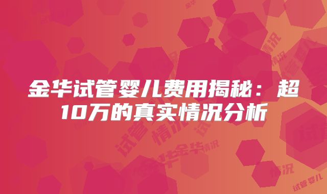 金华试管婴儿费用揭秘：超10万的真实情况分析