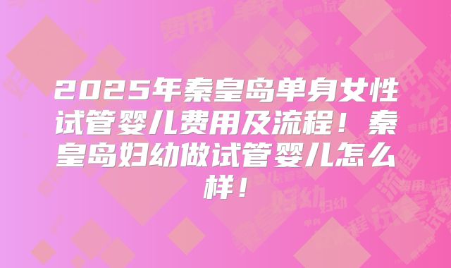 2025年秦皇岛单身女性试管婴儿费用及流程!秦皇岛妇幼做试管婴儿怎么样!