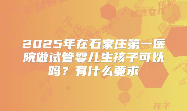 2025年在石家庄第一医院做试管婴儿生孩子可以吗？有什么要求