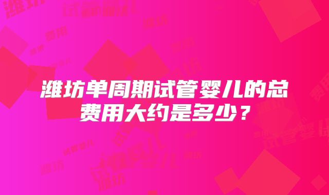 潍坊单周期试管婴儿的总费用大约是多少?