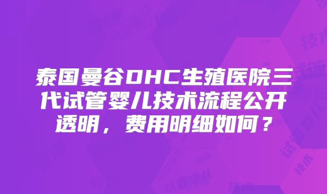 泰国曼谷DHC生殖医院三代试管婴儿技术流程公开透明,费用明细如何?