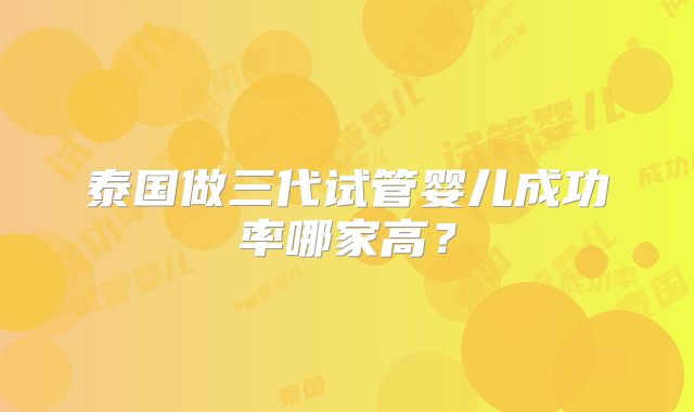 泰国做三代试管婴儿成功率哪家高？