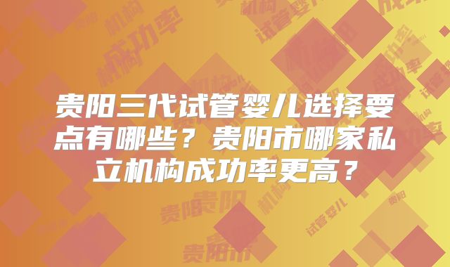 贵阳三代试管婴儿选择要点有哪些?贵阳市哪家私立机构成功率更高?