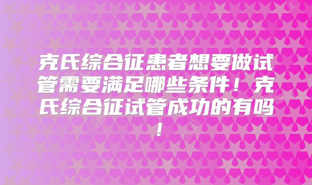 克氏综合征患者想要做试管需要满足哪些条件！克氏综合征试管成功的有吗！