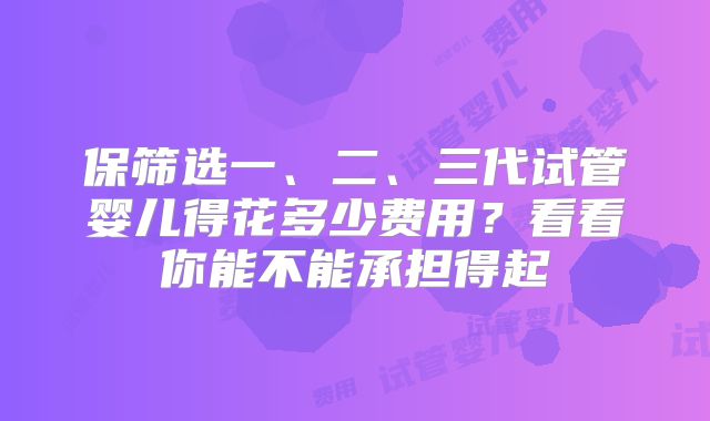 保筛选一、二、三代试管婴儿得花多少费用?看看你能不能承担得起