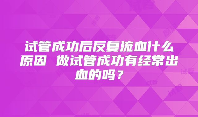试管成功后反复流血什么原因 做试管成功有经常出血的吗？