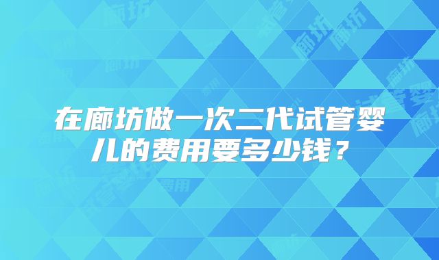 在廊坊做一次二代试管婴儿的费用要多少钱?