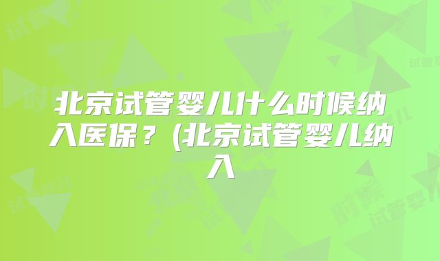北京试管婴儿什么时候纳入医保？(北京试管婴儿纳入
