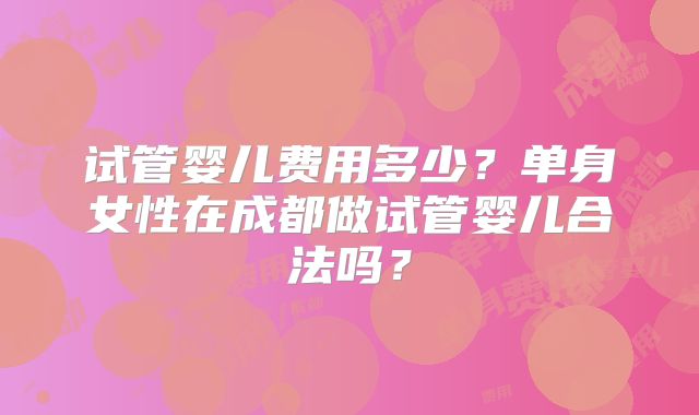 试管婴儿费用多少？单身女性在成都做试管婴儿合法吗？