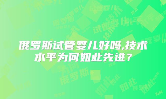 俄罗斯试管婴儿好吗,技术水平为何如此先进?