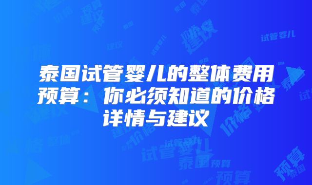 泰国试管婴儿的整体费用预算：你必须知道的价格详情与建议