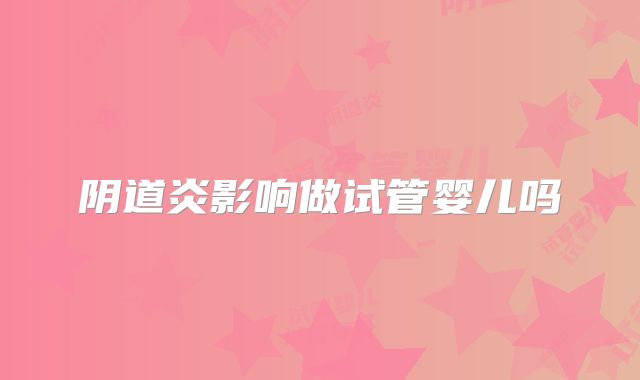 阴道炎影响做试管婴儿吗