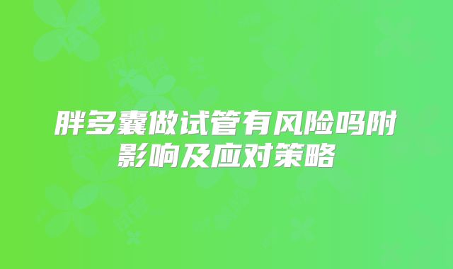 胖多囊做试管有风险吗附影响及应对策略