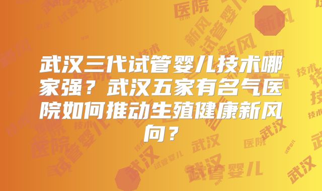 武汉三代试管婴儿技术哪家强?武汉五家有名气医院如何推动生殖健康新风向?