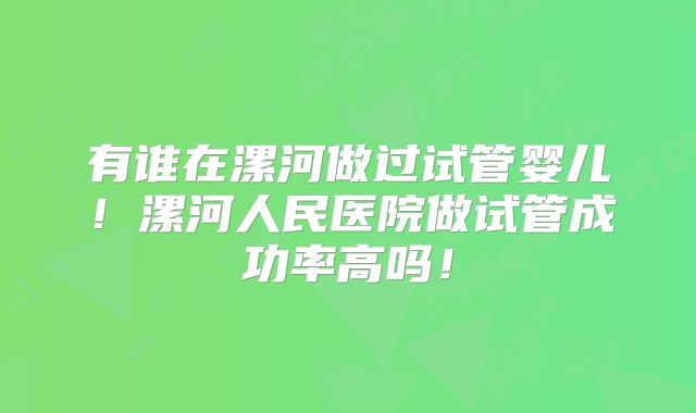 有谁在漯河做过试管婴儿！漯河人民医院做试管成功率高吗！
