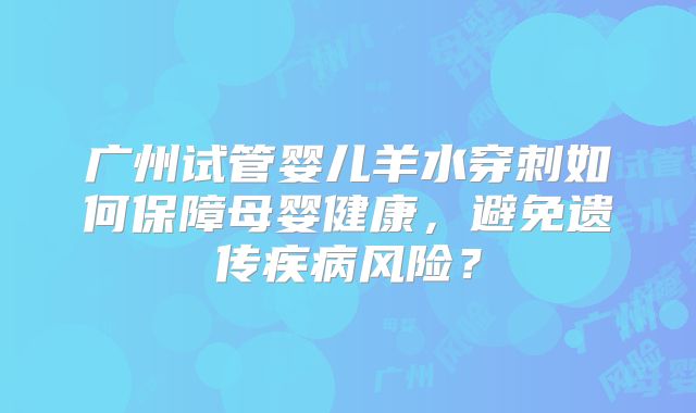 广州试管婴儿羊水穿刺如何保障母婴健康,避免遗传疾病风险?