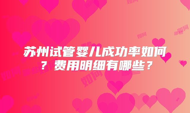 苏州试管婴儿成功率如何？费用明细有哪些？