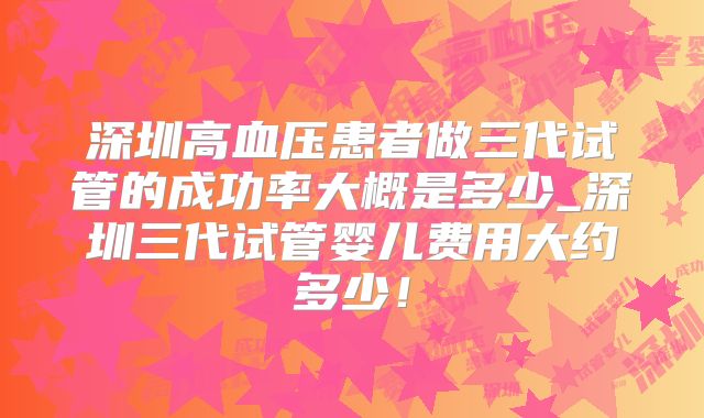 深圳高血压患者做三代试管的成功率大概是多少_深圳三代试管婴儿费用大约多少!