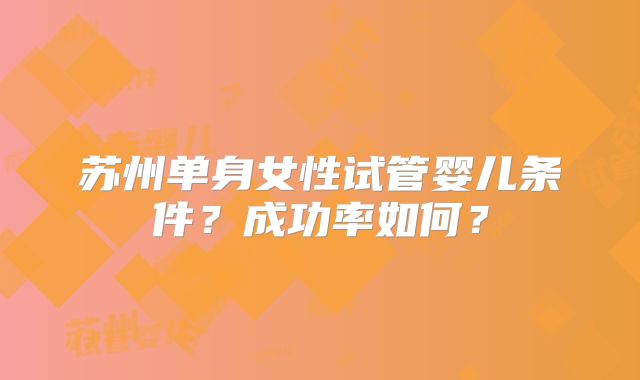 苏州单身女性试管婴儿条件?成功率如何?
