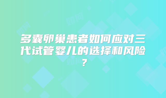 多囊卵巢患者如何应对三代试管婴儿的选择和风险？