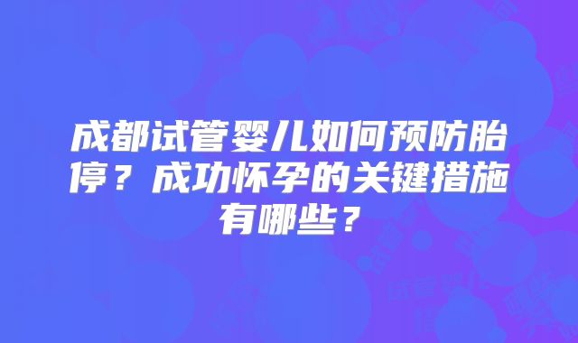 成都试管婴儿如何预防胎停?成功怀孕的关键措施有哪些?