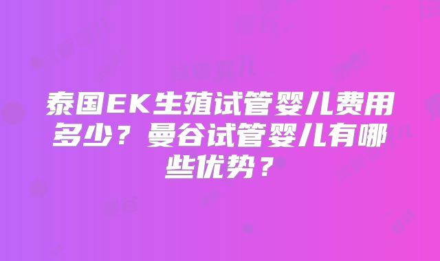 泰国EK生殖试管婴儿费用多少？曼谷试管婴儿有哪些优势？