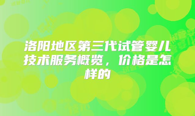 洛阳地区第三代试管婴儿技术服务概览,价格是怎样的
