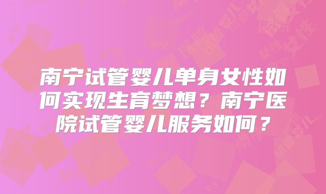 南宁试管婴儿单身女性如何实现生育梦想?南宁医院试管婴儿服务如何?