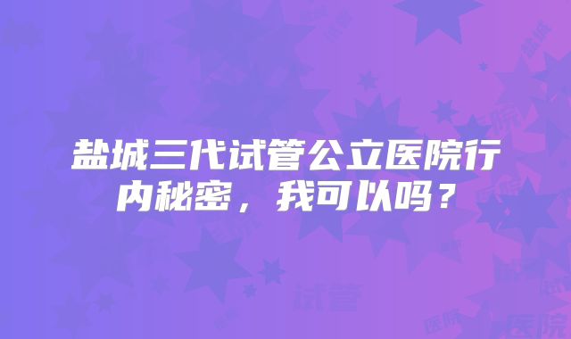 盐城三代试管公立医院行内秘密,我可以吗?