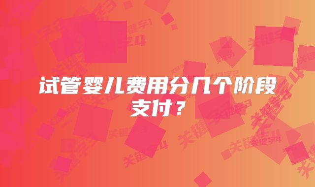 试管婴儿费用分几个阶段支付?