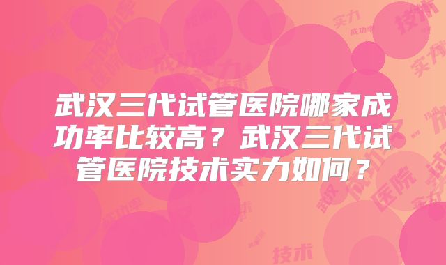 武汉三代试管医院哪家成功率比较高?武汉三代试管医院技术实力如何?