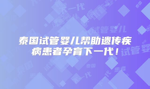 泰国试管婴儿帮助遗传疾病患者孕育下一代!