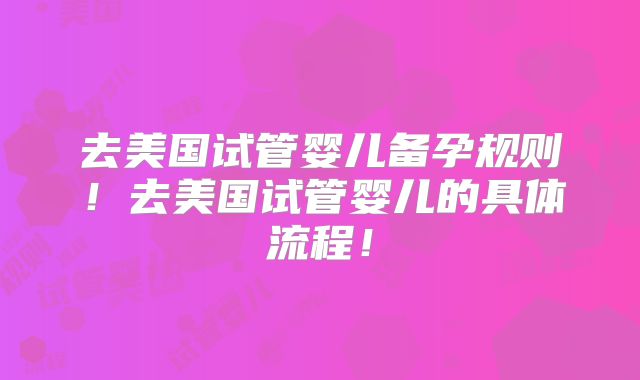 去美国试管婴儿备孕规则!去美国试管婴儿的具体流程!
