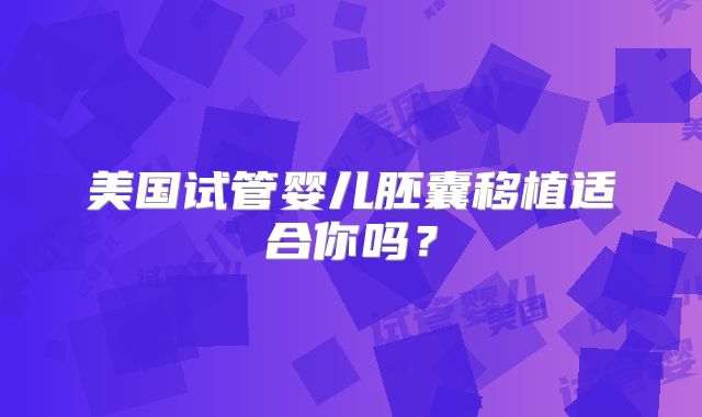 美国试管婴儿胚囊移植适合你吗?