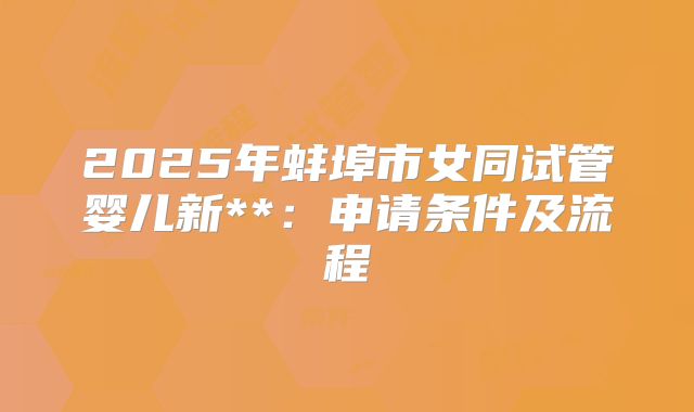 2025年蚌埠市女同试管婴儿新**：申请条件及流程