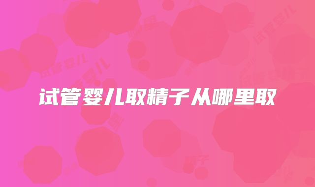 试管婴儿取精子从哪里取