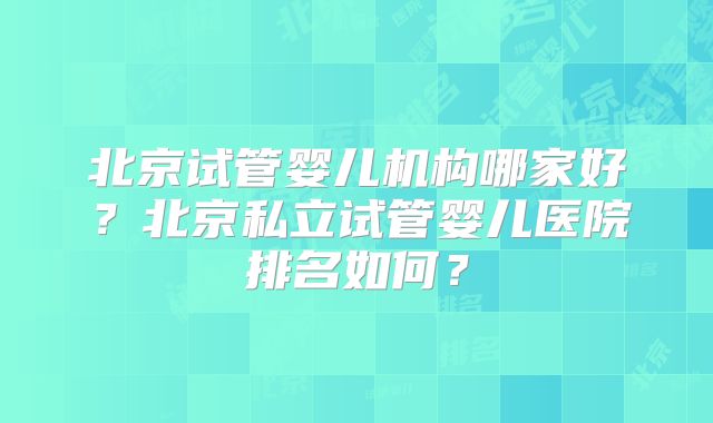 北京试管婴儿机构哪家好？北京私立试管婴儿医院排名如何？