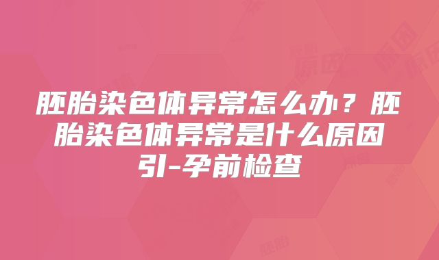 胚胎染色体异常怎么办？胚胎染色体异常是什么原因引-孕前检查