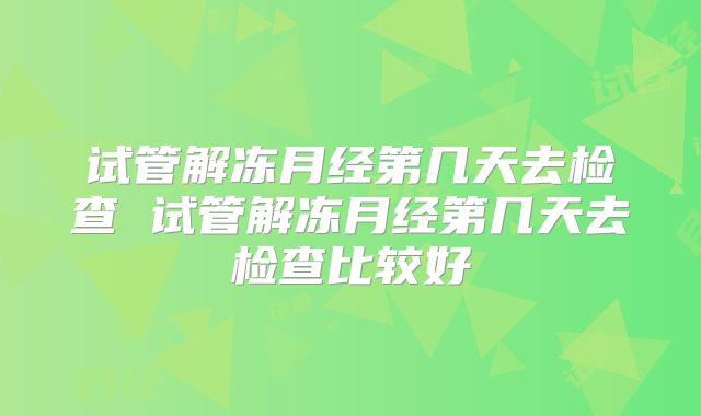 试管解冻月经第几天去检查 试管解冻月经第几天去检查比较好